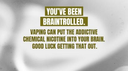 You've been braintrolled. Vaping can put the addictive chemical nicotine into your brain. Good luck getting that out.